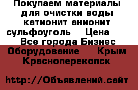   Покупаем материалы для очистки воды катионит анионит сульфоуголь  › Цена ­ 100 - Все города Бизнес » Оборудование   . Крым,Красноперекопск